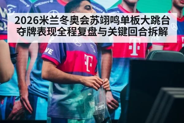 2026米兰冬奥会苏翊鸣单板大跳台夺牌表现全程复盘与关键回合拆解