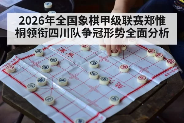 2026年全国象棋甲级联赛郑惟桐领衔四川队争冠形势全面分析