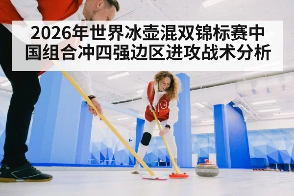 2026年世界冰壶混双锦标赛中国组合冲四强边区进攻战术分析